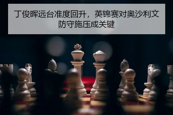 丁俊晖远台准度回升，英锦赛对奥沙利文防守施压成关键